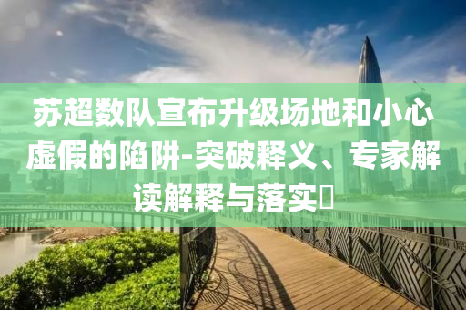 蘇超數(shù)隊(duì)宣布升級(jí)場地和小心虛假的陷阱-突破釋義、專家解讀解釋與落實(shí)?