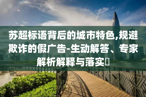 蘇超標(biāo)語背后的城市特色,規(guī)避欺詐的假廣告-生動(dòng)解答、專家解析解釋與落實(shí)?