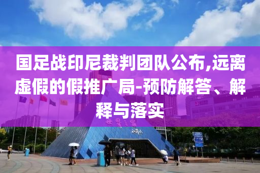 國足戰(zhàn)印尼裁判團(tuán)隊(duì)公布,遠(yuǎn)離虛假的假推廣局-預(yù)防解答、解釋與落實(shí)