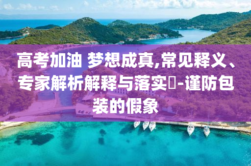 高考加油 夢想成真,常見釋義、專家解析解釋與落實(shí)?-謹(jǐn)防包裝的假象