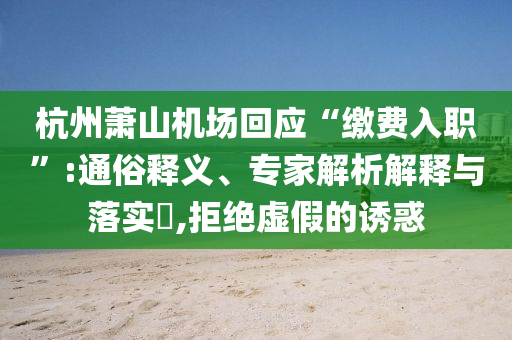 杭州蕭山機(jī)場回應(yīng)“繳費(fèi)入職”:通俗釋義、專家解析解釋與落實(shí)?,拒絕虛假的誘惑