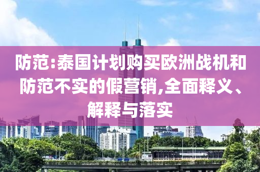 防范:泰國計(jì)劃購買歐洲戰(zhàn)機(jī)和防范不實(shí)的假營銷,全面釋義、解釋與落實(shí)