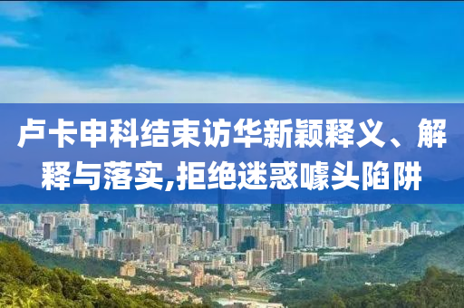 盧卡申科結(jié)束訪華新穎釋義、解釋與落實(shí),拒絕迷惑噱頭陷阱
