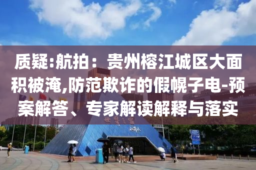 質疑:航拍：貴州榕江城區(qū)大面積被淹,防范欺詐的假幌子電-預案解答、專家解讀解釋與落實