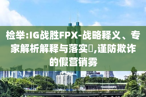 檢舉:IG戰(zhàn)勝FPX-戰(zhàn)略釋義、專家解析解釋與落實(shí)?,謹(jǐn)防欺詐的假營(yíng)銷霧