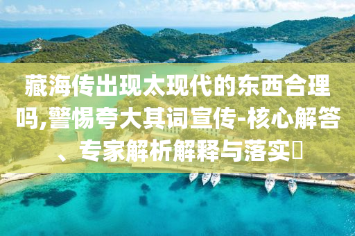藏海傳出現(xiàn)太現(xiàn)代的東西合理嗎,警惕夸大其詞宣傳-核心解答、專家解析解釋與落實(shí)?