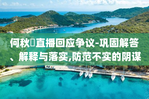 何秋亊直播回應(yīng)爭議-鞏固解答、解釋與落實(shí),防范不實(shí)的陰謀