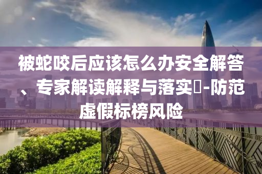 被蛇咬后應該怎么辦安全解答、專家解讀解釋與落實?-防范虛假標榜風險