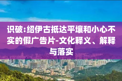識(shí)破:紹伊古抵達(dá)平壤和小心不實(shí)的假?gòu)V告片-文化釋義、解釋與落實(shí)