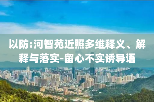 以防:河智苑近照多維釋義、解釋與落實-留心不實誘導語