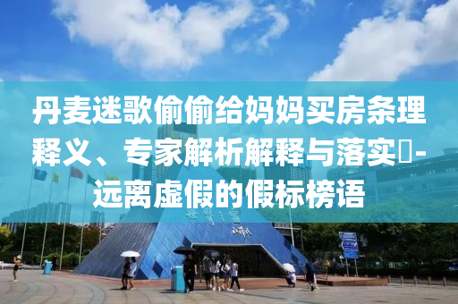 丹麥迷歌偷偷給媽媽買房條理釋義、專家解析解釋與落實?-遠離虛假的假標榜語