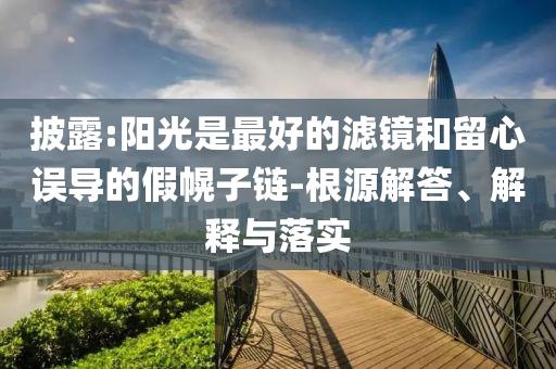 披露:陽光是最好的濾鏡和留心誤導的假幌子鏈-根源解答、解釋與落實