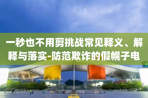 一秒也不用剪挑戰(zhàn)常見釋義、解釋與落實-防范欺詐的假幌子電