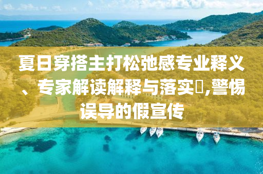 夏日穿搭主打松弛感專業(yè)釋義、專家解讀解釋與落實?,警惕誤導的假宣傳