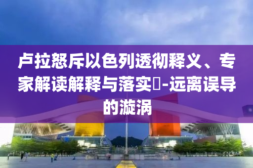 盧拉怒斥以色列透徹釋義、專家解讀解釋與落實?-遠離誤導的漩渦