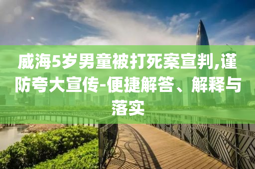 威海5歲男童被打死案宣判,謹(jǐn)防夸大宣傳-便捷解答、解釋與落實