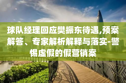 球隊(duì)經(jīng)理回應(yīng)樊振東待遇,預(yù)案解答、專家解析解釋與落實(shí)-警惕虛假的假營(yíng)銷案