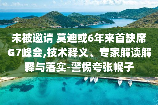 未被邀請(qǐng) 莫迪或6年來(lái)首缺席G7峰會(huì),技術(shù)釋義、專家解讀解釋與落實(shí)-警惕夸張幌子