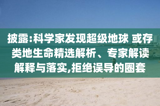 披露:科學(xué)家發(fā)現(xiàn)超級(jí)地球 或存類地生命精選解析、專家解讀解釋與落實(shí),拒絕誤導(dǎo)的圈套