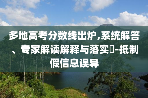 多地高考分數(shù)線出爐,系統(tǒng)解答、專家解讀解釋與落實?-抵制假信息誤導