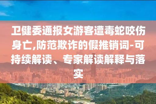 衛(wèi)健委通報(bào)女游客遭毒蛇咬傷身亡,防范欺詐的假推銷詞-可持續(xù)解讀、專家解讀解釋與落實(shí)