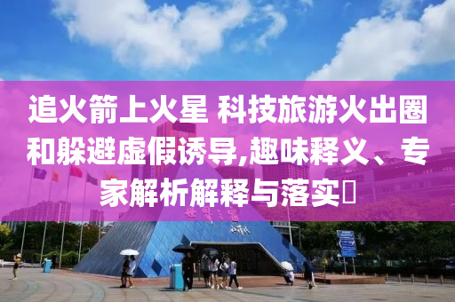 追火箭上火星 科技旅游火出圈和躲避虛假誘導(dǎo),趣味釋義、專家解析解釋與落實(shí)?