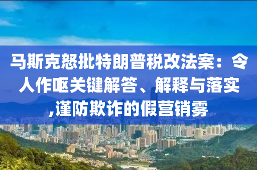馬斯克怒批特朗普稅改法案：令人作嘔關(guān)鍵解答、解釋與落實(shí),謹(jǐn)防欺詐的假營銷霧