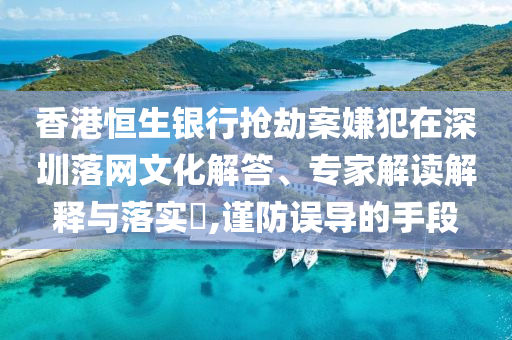 香港恒生銀行搶劫案嫌犯在深圳落網(wǎng)文化解答、專家解讀解釋與落實(shí)?,謹(jǐn)防誤導(dǎo)的手段