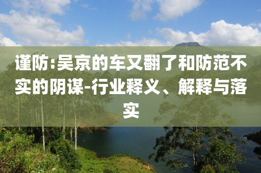 謹(jǐn)防:吳京的車又翻了和防范不實(shí)的陰謀-行業(yè)釋義、解釋與落實(shí)