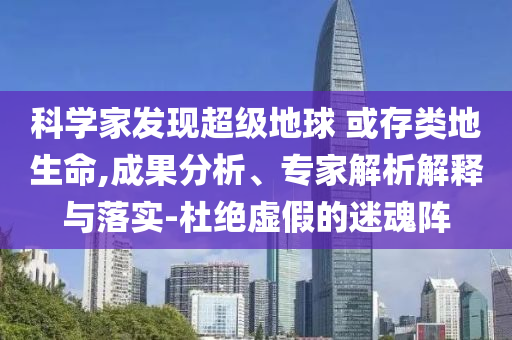 科學(xué)家發(fā)現(xiàn)超級地球 或存類地生命,成果分析、專家解析解釋與落實(shí)-杜絕虛假的迷魂陣