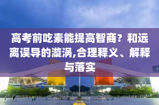高考前吃素能提高智商？和遠(yuǎn)離誤導(dǎo)的漩渦,合理釋義、解釋與落實(shí)