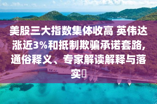 美股三大指數(shù)集體收高 英偉達(dá)漲近3%和抵制欺騙承諾套路,通俗釋義、專家解讀解釋與落實?