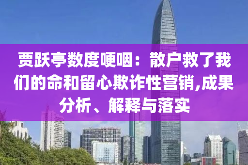賈躍亭數(shù)度哽咽：散戶救了我們的命和留心欺詐性營銷,成果分析、解釋與落實