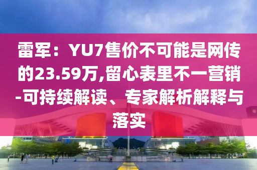 雷軍：YU7售價不可能是網(wǎng)傳的23.59萬,留心表里不一營銷-可持續(xù)解讀、專家解析解釋與落實