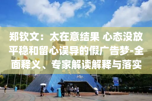 鄭欽文：太在意結(jié)果 心態(tài)沒放平穩(wěn)和留心誤導(dǎo)的假廣告夢-全面釋義、專家解讀解釋與落實