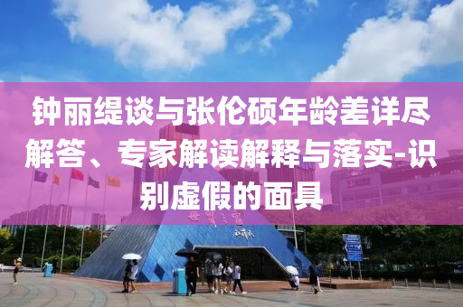鐘麗緹談與張倫碩年齡差詳盡解答、專家解讀解釋與落實-識別虛假的面具