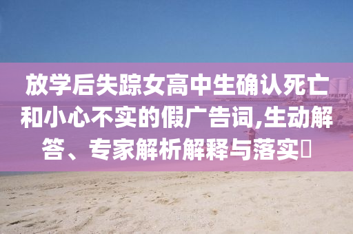 放學(xué)后失蹤女高中生確認(rèn)死亡和小心不實(shí)的假廣告詞,生動解答、專家解析解釋與落實(shí)?