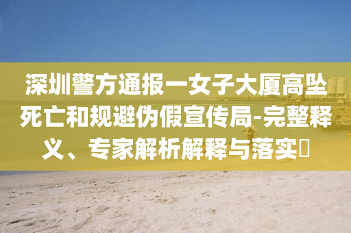 深圳警方通報(bào)一女子大廈高墜死亡和規(guī)避偽假宣傳局-完整釋義、專家解析解釋與落實(shí)?