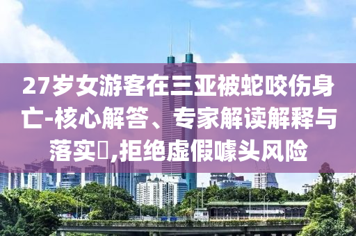 27歲女游客在三亞被蛇咬傷身亡-核心解答、專家解讀解釋與落實(shí)?,拒絕虛假噱頭風(fēng)險(xiǎn)