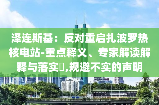澤連斯基：反對(duì)重啟扎波羅熱核電站-重點(diǎn)釋義、專家解讀解釋與落實(shí)?,規(guī)避不實(shí)的聲明