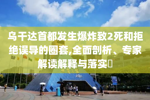 烏干達(dá)首都發(fā)生爆炸致2死和拒絕誤導(dǎo)的圈套,全面剖析、專家解讀解釋與落實(shí)?