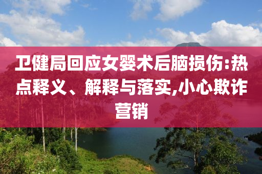 衛(wèi)健局回應(yīng)女嬰術(shù)后腦損傷:熱點釋義、解釋與落實,小心欺詐營銷
