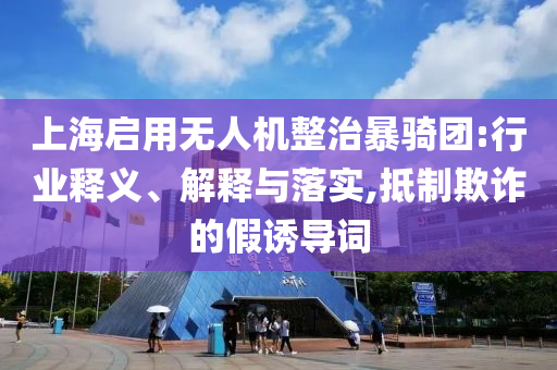 上海啟用無人機整治暴騎團:行業(yè)釋義、解釋與落實,抵制欺詐的假誘導(dǎo)詞