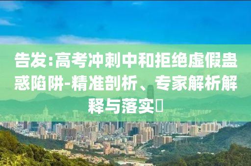 告發(fā):高考沖刺中和拒絕虛假蠱惑陷阱-精準(zhǔn)剖析、專家解析解釋與落實(shí)?