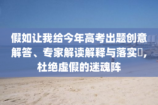 假如讓我給今年高考出題創(chuàng)意解答、專(zhuān)家解讀解釋與落實(shí)?,杜絕虛假的迷魂陣