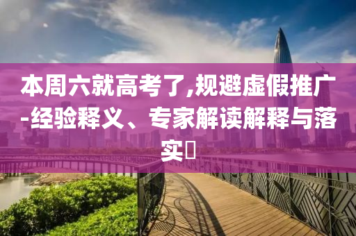 本周六就高考了,規(guī)避虛假推廣-經(jīng)驗(yàn)釋義、專(zhuān)家解讀解釋與落實(shí)?
