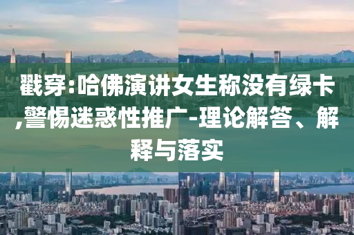 戳穿:哈佛演講女生稱(chēng)沒(méi)有綠卡,警惕迷惑性推廣-理論解答、解釋與落實(shí)