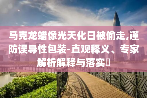 馬克龍蠟像光天化日被偷走,謹(jǐn)防誤導(dǎo)性包裝-直觀釋義、專(zhuān)家解析解釋與落實(shí)?