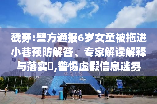 戳穿:警方通報(bào)6歲女童被拖進(jìn)小巷預(yù)防解答、專家解讀解釋與落實(shí)?,警惕虛假信息迷霧