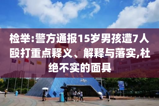檢舉:警方通報(bào)15歲男孩遭7人毆打重點(diǎn)釋義、解釋與落實(shí),杜絕不實(shí)的面具